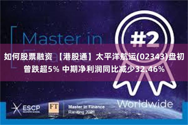 如何股票融资 【港股通】太平洋航运(02343)盘初曾跌超5% 中期净利润同比减少32.46%