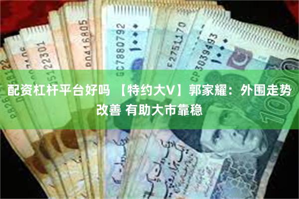 配资杠杆平台好吗 【特约大V】郭家耀:外围走势改善 有助大市靠稳