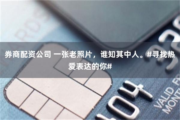 券商配资公司 一张老照片，谁知其中人。#寻找热爱表达的你#
