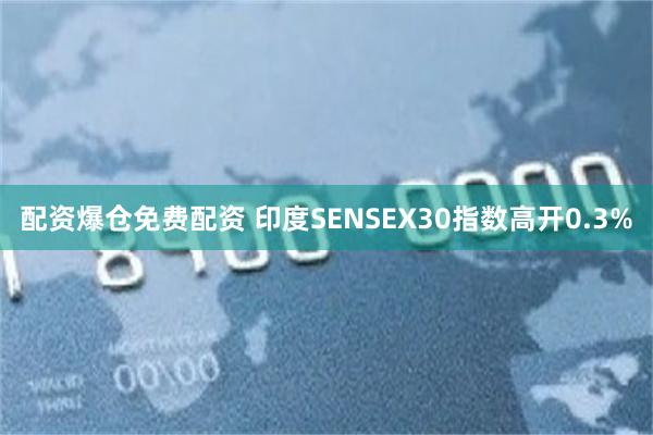 配资爆仓免费配资 印度SENSEX30指数高开0.3%