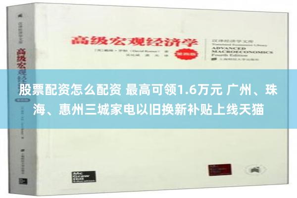 股票配资怎么配资 最高可领1.6万元 广州、珠海、惠州三城家电以旧换新补贴上线天猫
