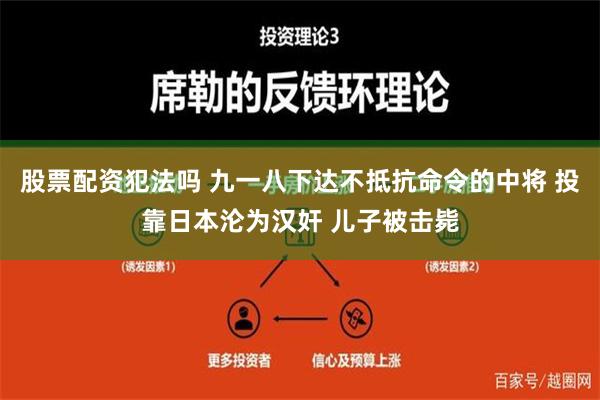 股票配资犯法吗 九一八下达不抵抗命令的中将 投靠日本沦为汉奸 儿子被击毙