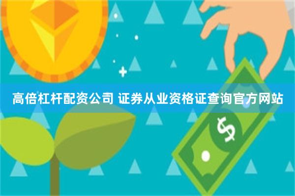 高倍杠杆配资公司 证券从业资格证查询官方网站