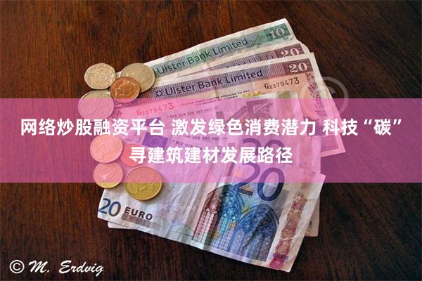 网络炒股融资平台 激发绿色消费潜力 科技“碳”寻建筑建材发展路径
