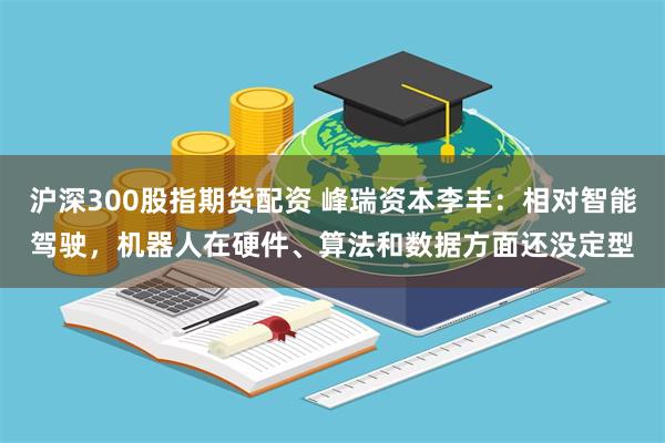 沪深300股指期货配资 峰瑞资本李丰：相对智能驾驶，机器人在硬件、算法和数据方面还没定型