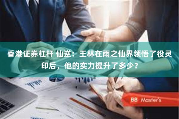 香港证券杠杆 仙逆：王林在雨之仙界领悟了役灵印后，他的实力提升了多少？