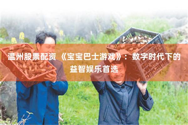 温州股票配资 《宝宝巴士游戏》：数字时代下的益智娱乐首选