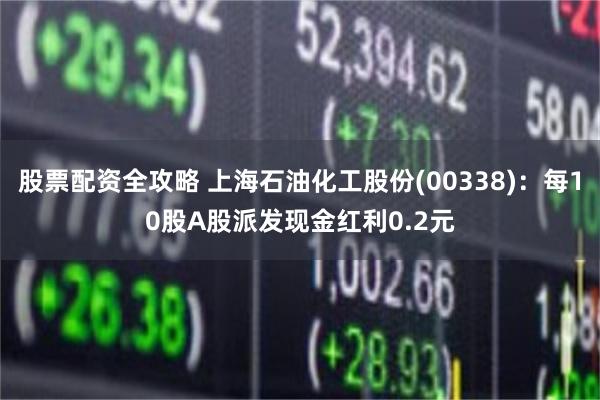 股票配资全攻略 上海石油化工股份(00338)：每10股A股派发现金红利0.2元
