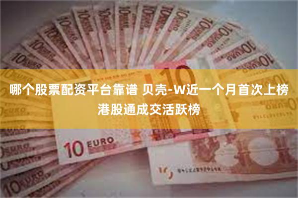 哪个股票配资平台靠谱 贝壳-W近一个月首次上榜港股通成交活跃榜