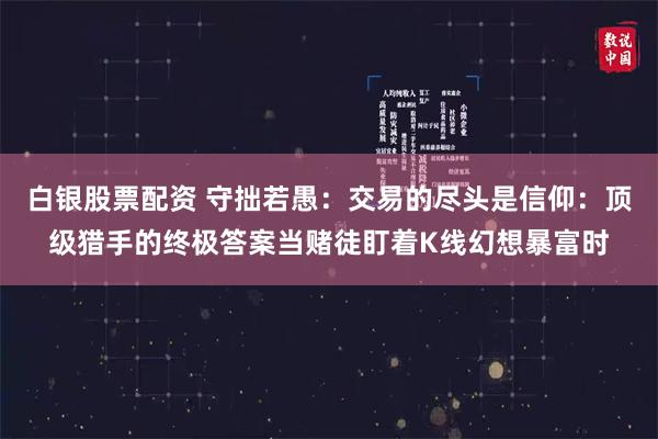 白银股票配资 守拙若愚：交易的尽头是信仰：顶级猎手的终极答案当赌徒盯着K线幻想暴富时