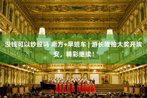 没钱可以炒股吗 南方+早班车 | 游长隆抽大奖开埃安，精彩继续！