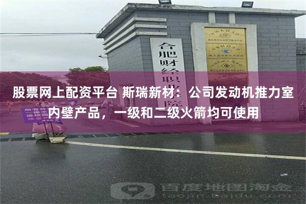股票网上配资平台 斯瑞新材：公司发动机推力室内壁产品，一级和二级火箭均可使用