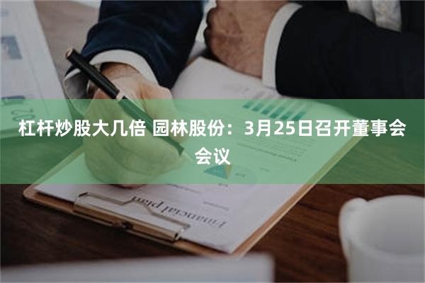 杠杆炒股大几倍 园林股份：3月25日召开董事会会议
