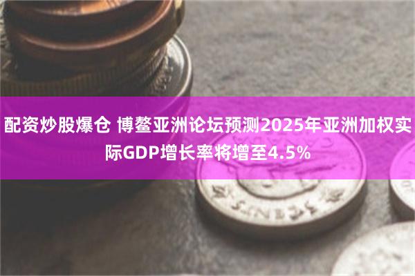 配资炒股爆仓 博鳌亚洲论坛预测2025年亚洲加权实际GDP增长率将增至4.5%