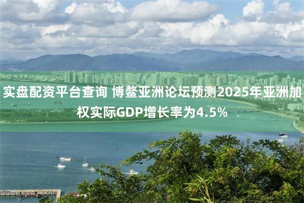 实盘配资平台查询 博鳌亚洲论坛预测2025年亚洲加权实际GDP增长率为4.5%