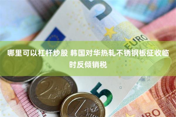 哪里可以杠杆炒股 韩国对华热轧不锈钢板征收临时反倾销税