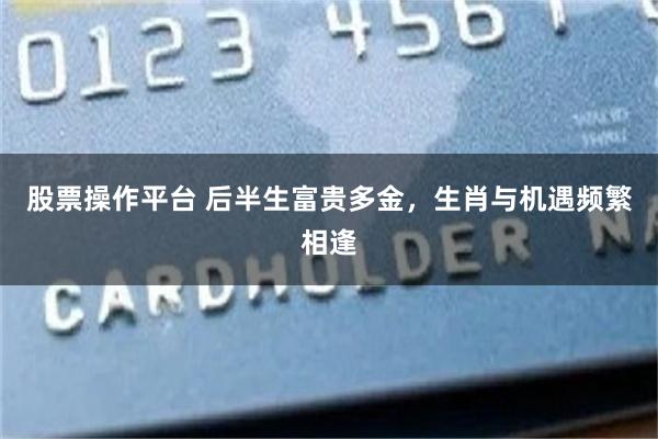 股票操作平台 后半生富贵多金，生肖与机遇频繁相逢