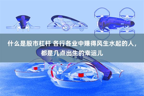什么是股市杠杆 各行各业中赚得风生水起的人，都是几点出生的幸运儿