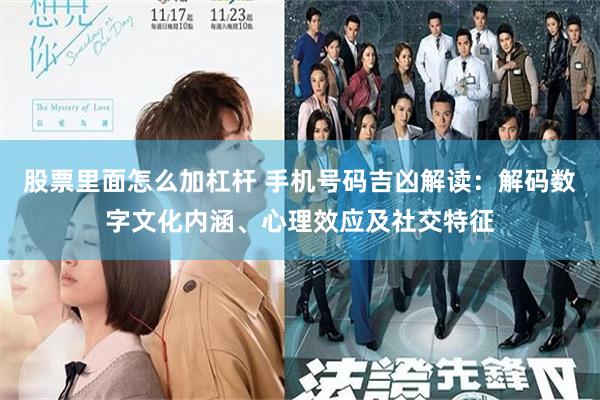 股票里面怎么加杠杆 手机号码吉凶解读：解码数字文化内涵、心理效应及社交特征