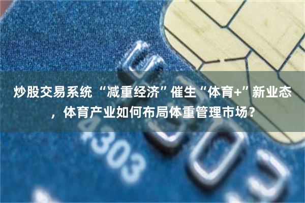 炒股交易系统 “减重经济”催生“体育+”新业态，体育产业如何布局体重管理市场？