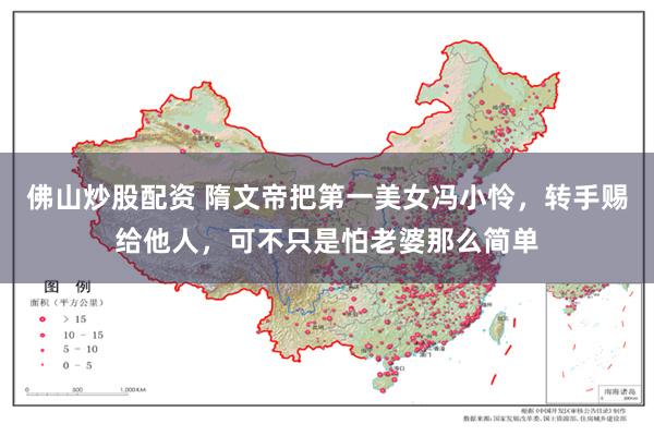 佛山炒股配资 隋文帝把第一美女冯小怜，转手赐给他人，可不只是怕老婆那么简单