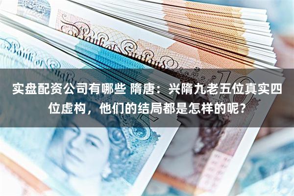 实盘配资公司有哪些 隋唐：兴隋九老五位真实四位虚构，他们的结局都是怎样的呢？