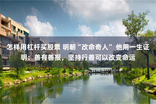 怎样用杠杆买股票 明朝“改命奇人” 他用一生证明：善有善报，坚持行善可以改变命运