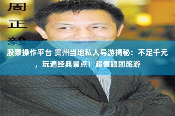 股票操作平台 贵州当地私人导游揭秘：不足千元，玩遍经典景点！超值跟团旅游