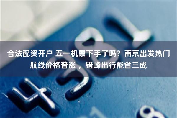 合法配资开户 五一机票下手了吗？南京出发热门航线价格普涨 ，错峰出行能省三成