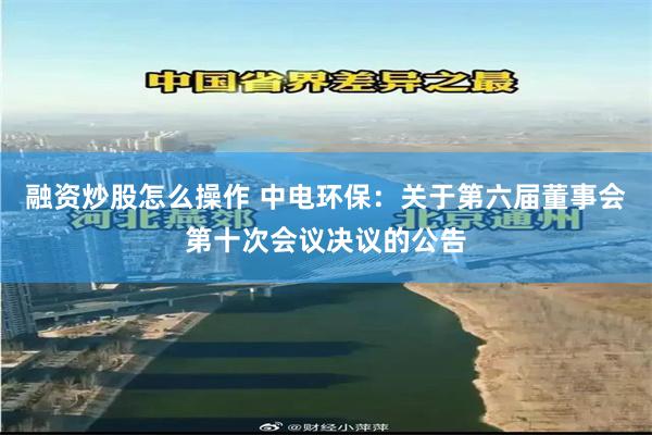 融资炒股怎么操作 中电环保：关于第六届董事会第十次会议决议的公告