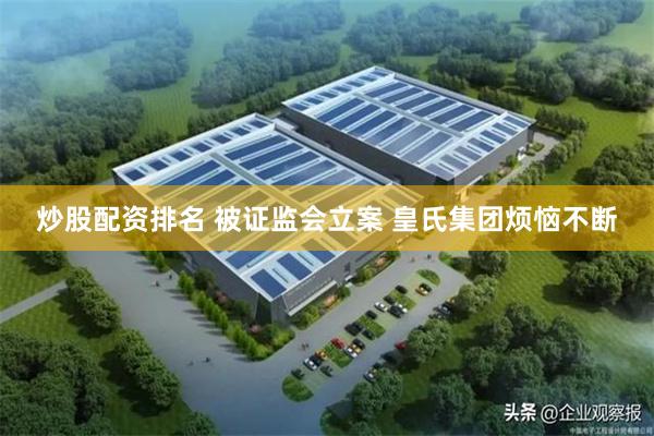 炒股配资排名 被证监会立案 皇氏集团烦恼不断