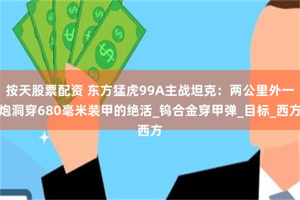 按天股票配资 东方猛虎99A主战坦克：两公里外一炮洞穿680毫米装甲的绝活_钨合金穿甲弹_目标_西方