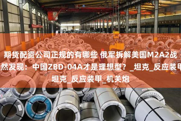 期货配资公司正规的有哪些 俄军拆解美国M2A2战车性能猛然发现：中国ZBD-04A才是理想型？_坦克_反应装甲_机关炮
