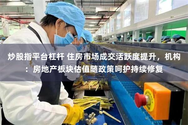 炒股指平台杠杆 住房市场成交活跃度提升，机构：房地产板块估值随政策呵护持续修复