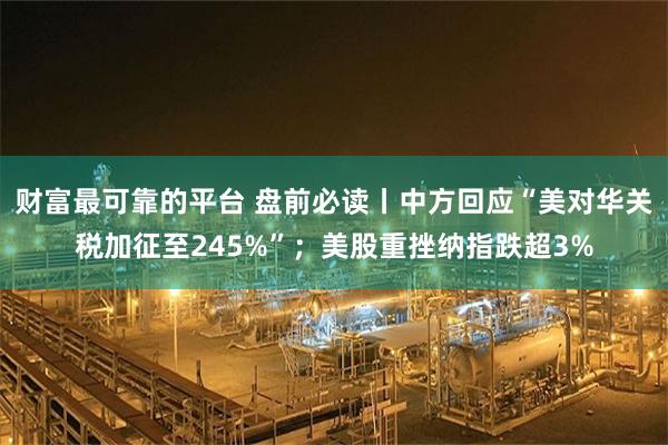 财富最可靠的平台 盘前必读丨中方回应“美对华关税加征至245%”；美股重挫纳指跌超3%