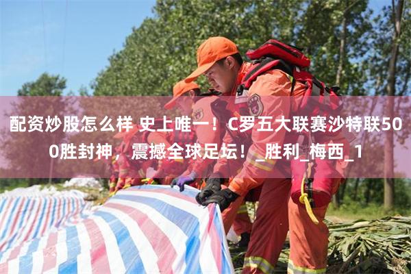配资炒股怎么样 史上唯一！C罗五大联赛沙特联500胜封神，震撼全球足坛！_胜利_梅西_1