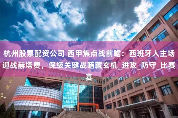 杭州股票配资公司 西甲焦点战前瞻：西班牙人主场迎战赫塔费，保级关键战暗藏玄机_进攻_防守_比赛