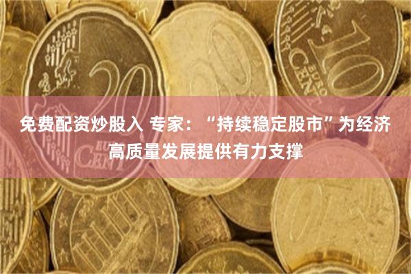 免费配资炒股入 专家：“持续稳定股市”为经济高质量发展提供有力支撑