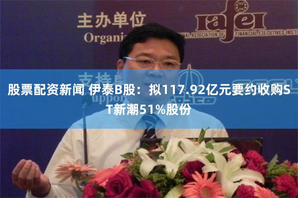 股票配资新闻 伊泰B股：拟117.92亿元要约收购ST新潮51%股份