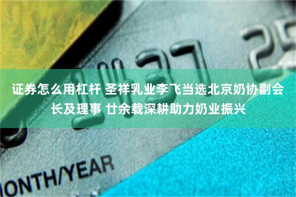 证券怎么用杠杆 圣祥乳业李飞当选北京奶协副会长及理事 廿余载深耕助力奶业振兴