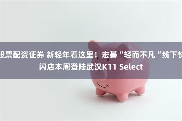 股票配资证券 新轻年看这里！宏碁“轻而不凡“线下快闪店本周登陆武汉K11 Select