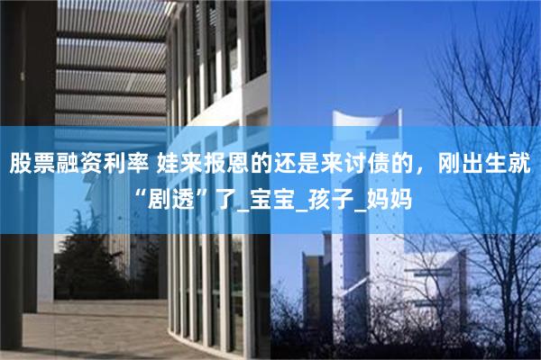 股票融资利率 娃来报恩的还是来讨债的，刚出生就“剧透”了_宝宝_孩子_妈妈