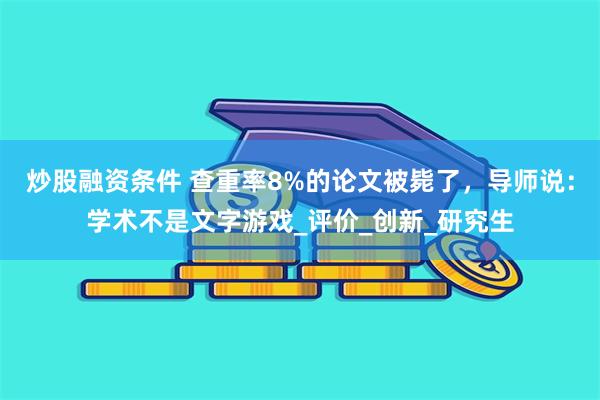 炒股融资条件 查重率8%的论文被毙了，导师说：学术不是文字游戏_评价_创新_研究生