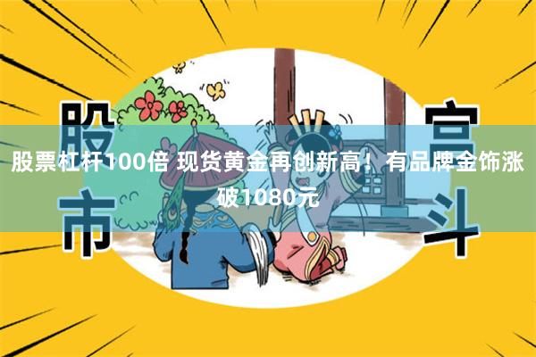 股票杠杆100倍 现货黄金再创新高！有品牌金饰涨破1080元
