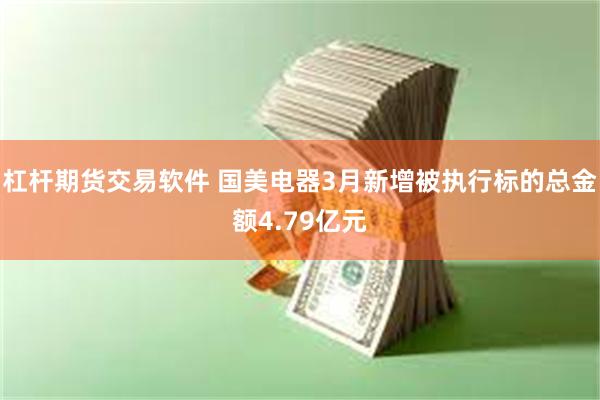 杠杆期货交易软件 国美电器3月新增被执行标的总金额4.79亿元