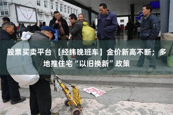 股票买卖平台 【经纬晚班车】金价新高不断；多地推住宅“以旧换新”政策