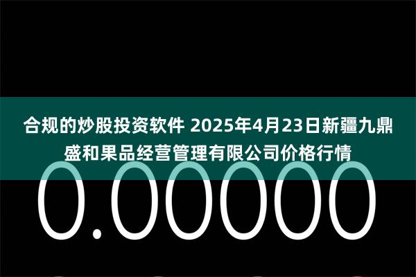 合规的炒股投资软件 2025年4月23日新疆九鼎盛和果品经营管理有限公司价格行情