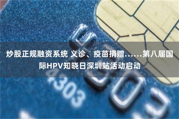 炒股正规融资系统 义诊、疫苗捐赠……第八届国际HPV知晓日深圳站活动启动