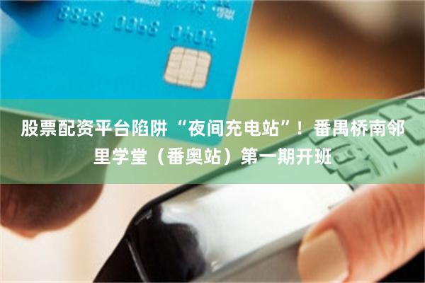 股票配资平台陷阱 “夜间充电站”！番禺桥南邻里学堂（番奥站）第一期开班