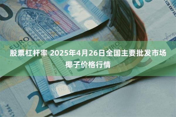 股票杠杆率 2025年4月26日全国主要批发市场椰子价格行情